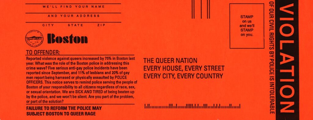 A bright orange ticket with VIOLATION on the right side. On the left it reads "TO OFFENDER: Reported violence against queers increased by 75% in Boston last year. What was the role of the Boston police in addressing this crime wave? Five serious anti-gay police incidents have been reported since September, and 11% of lesbians and 20% of gay men report being harrased or physically assaulted by POLICE OFFICERS. This notice serves to remind police serving the people of Boston of your responsibility to all citizens regardless of race, sex, or sexual orientation. We are SICK AND TIRED of being beaten up by the police, and we won't be silent. Are you part of the problem, or part of the solution? Failure to reform the police may subject Boston to queer rage." The address is "The Queer Nation, Every House, Every Street, Every City, Every Country."